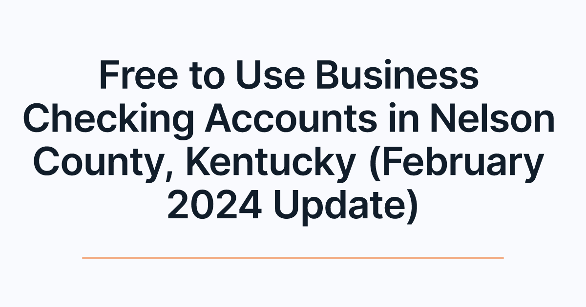 Free to Use Business Checking Accounts in Nelson County, Kentucky (February 2024 Update)